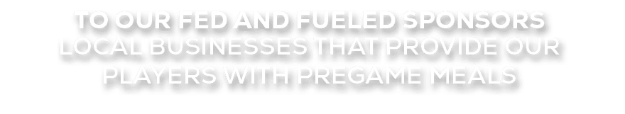 to our Fed and Fueled sponsors local businesses that provide our players with pregame meals 