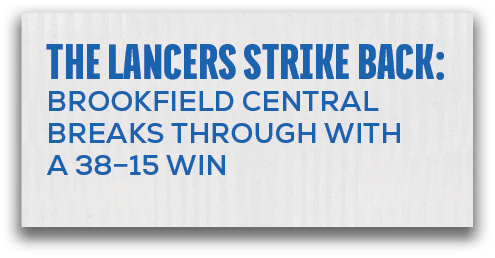 page 8,the lancers strike back: BROOKFIELD CENTRAL BREAKS THROUGH WITH A 38–15 WI