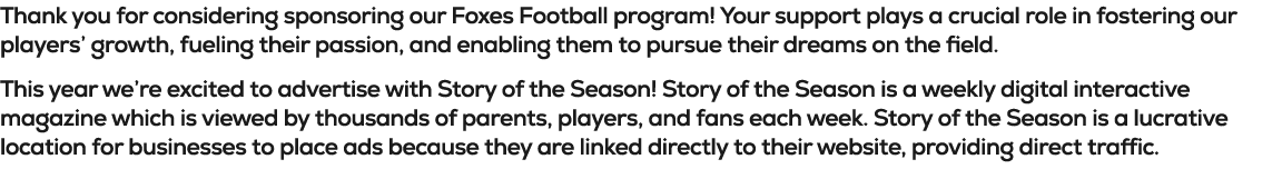 Thank you for considering sponsoring our Foxes Football program! Your support plays a crucial role in fostering our p...