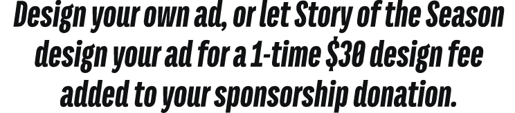 Design your own ad, or let Story of the Season design your ad for a 1 time $30 design fee added to your sponsorship d...