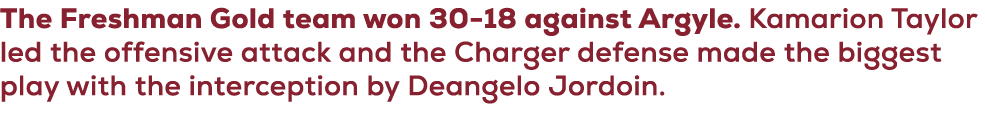 The Freshman Gold team won 30 18 against Argyle. Kamarion Taylor led the offensive attack and the Charger defense mad...