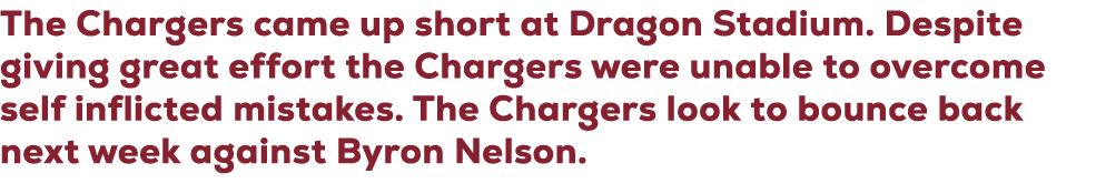 The Chargers came up short at Dragon Stadium. Despite giving great effort the Chargers were unable to overcome self i...