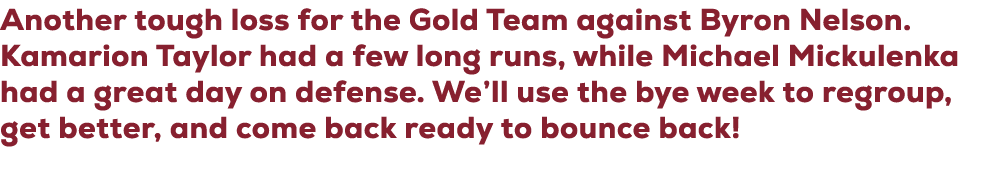 Another tough loss for the Gold Team against Byron Nelson. Kamarion Taylor had a few long runs, while Michael Mickule...