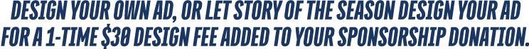 Design your own ad, or let Story of the Season design your ad for a 1 time $30 design fee added to your sponsorship d...