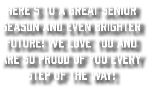 Here’s to a great Senior Season and even brighter future! We love you and are so proud of you every step of the way! 