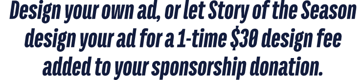 Design your own ad, or let Story of the Season design your ad for a 1 time $30 design fee added to your sponsorship d...