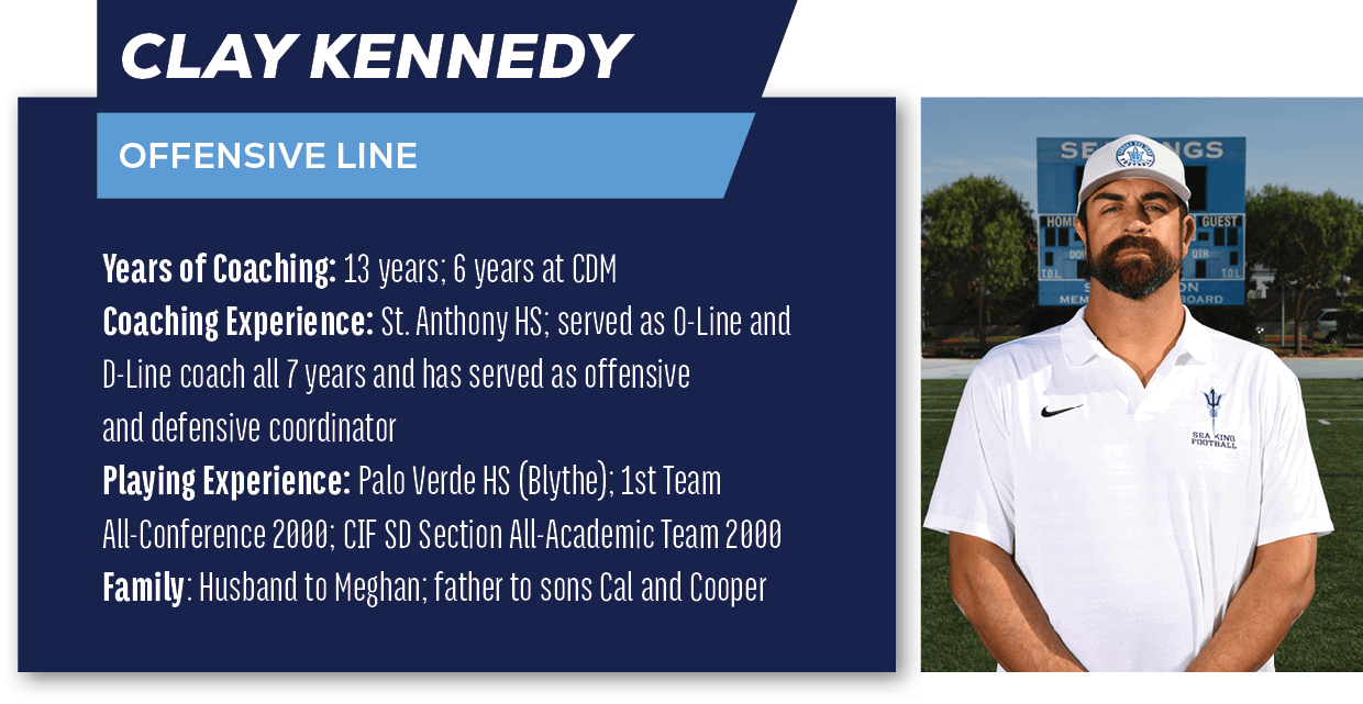 Clay Kennedy,OFFENSIVE LINE,Years of Coaching: 13 years; 6 years at CDM Coaching Experience: St. Anthony HS; served a...