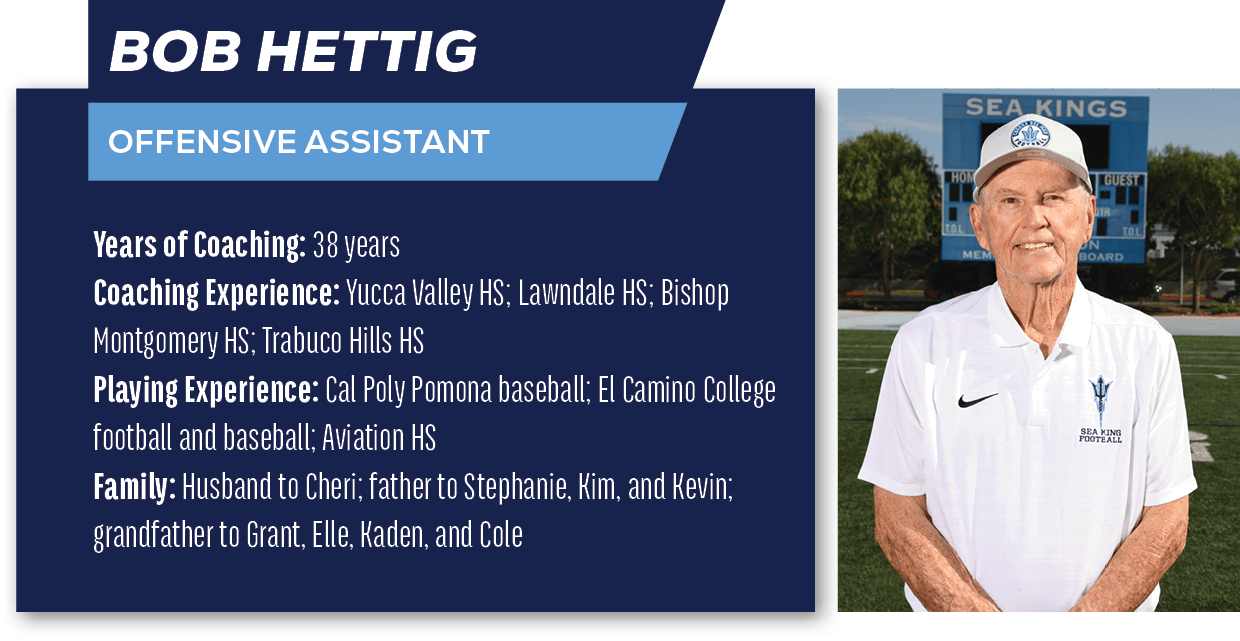 Bob Hettig,OFFENSIVE ASSISTANT,Years of Coaching: 38 years Coaching Experience: Yucca Valley HS; Lawndale HS; Bishop ...
