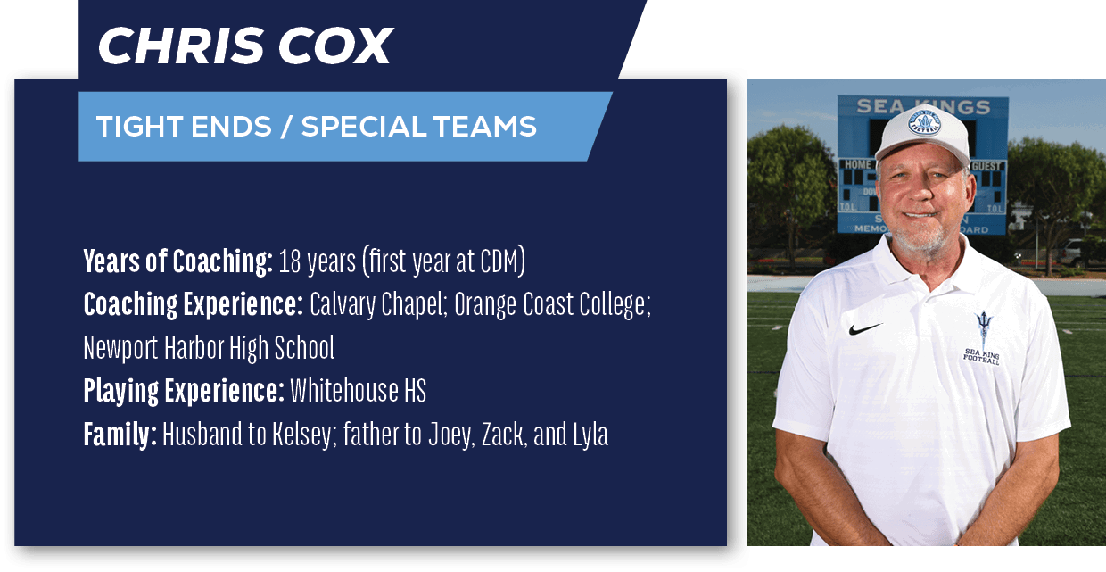 CHRIS COX,Tight Ends / Special Teams ,Years of Coaching: 18 years (first year at CDM) Coaching Experience: Calvary Ch...