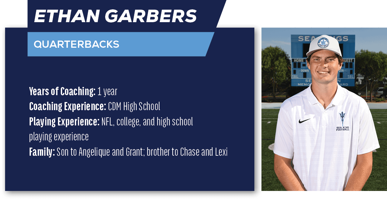 Ethan Garbers,QUARTERBACKS,Years of Coaching: 1 year Coaching Experience: CDM High School Playing Experience: NFL, co...