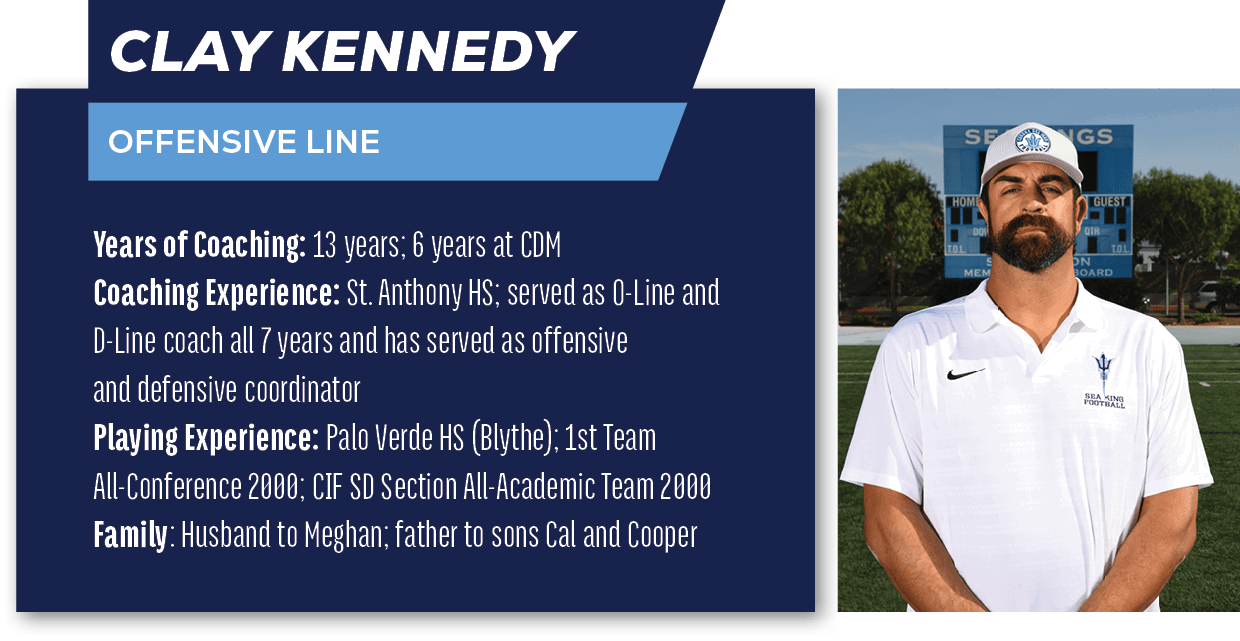 Clay Kennedy,OFFENSIVE LINE,Years of Coaching: 13 years; 6 years at CDM Coaching Experience: St. Anthony HS; served a...