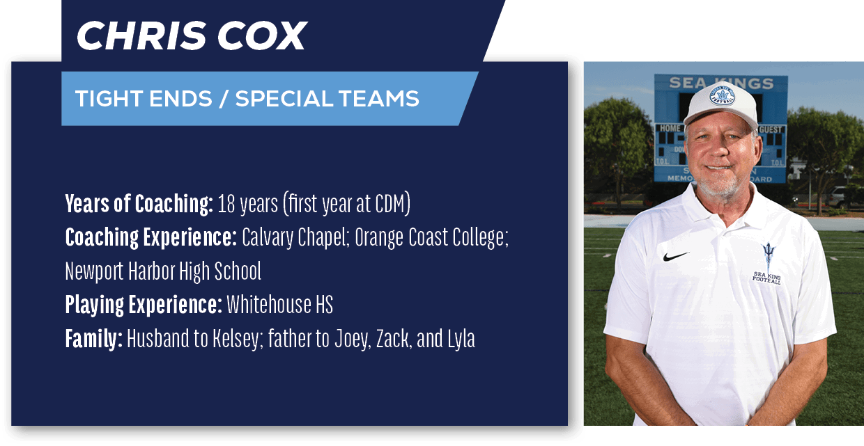 CHRIS COX,Tight Ends / Special Teams ,Years of Coaching: 18 years (first year at CDM) Coaching Experience: Calvary Ch...