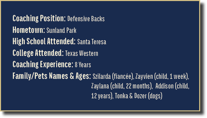 Coaching Position: Defensive Backs Hometown: Sunland Park High School Attended: Santa Teresa College Attended: Texas ...