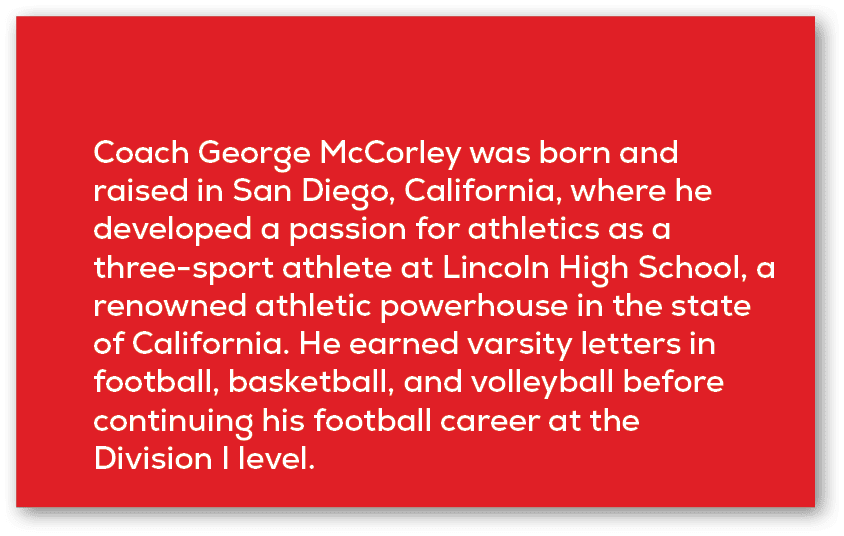 Coach George McCorley was born and raised in San Diego, California, where he developed a passion for athletics as a t...