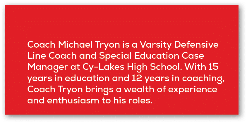 Coach Michael Tryon is a Varsity Defensive Line Coach and Special Education Case Manager at Cy Lakes High School. Wit...