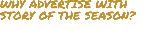 WHY ADVERTISE WITH STORY OF THE SEASON?