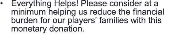 • Everything Helps! Please consider at a minimum helping us reduce the financial burden for our players’ families wit...