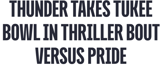 thunder TAKES TUKEE BOWL IN THRILLER BOUT VERSUS PRIDE