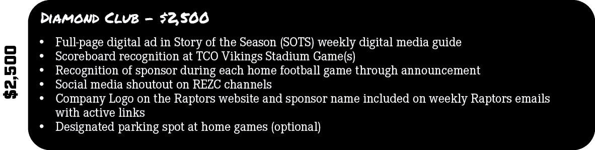 $2,500,Diamond Club $2,500,• Full page digital ad in Story of the Season (SOTS) weekly digital media guide • Scoreboa...