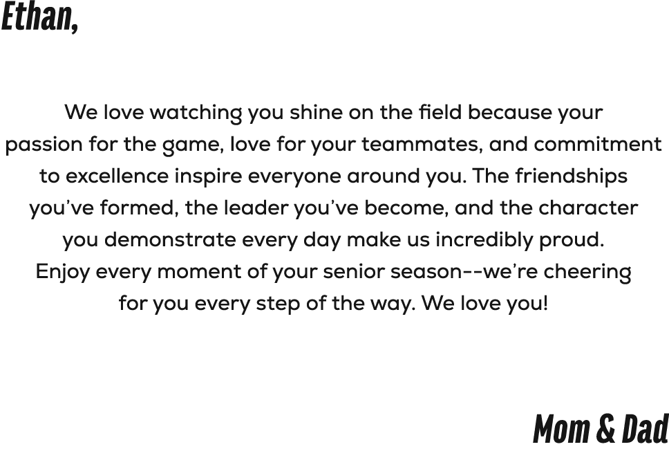 Ethan, We love watching you shine on the field because your passion for the game, love for your teammates, and commit...