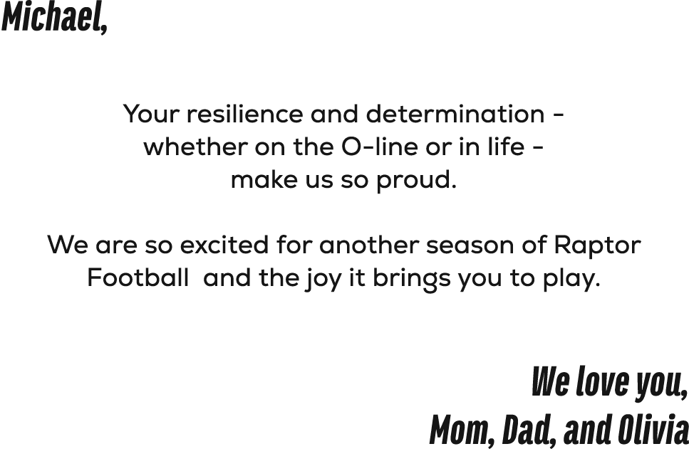 Michael, Your resilience and determination whether on the O line or in life make us so proud. We are so excited for a...