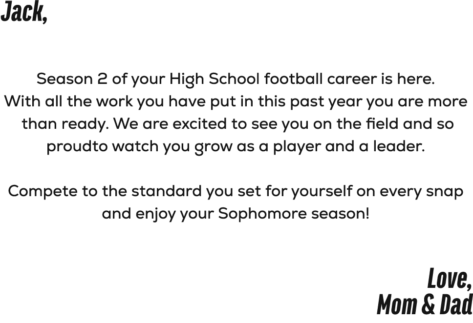 Jack, Season 2 of your High School football career is here. With all the work you have put in this past year you are ...
