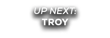 UP NEXT: TROY