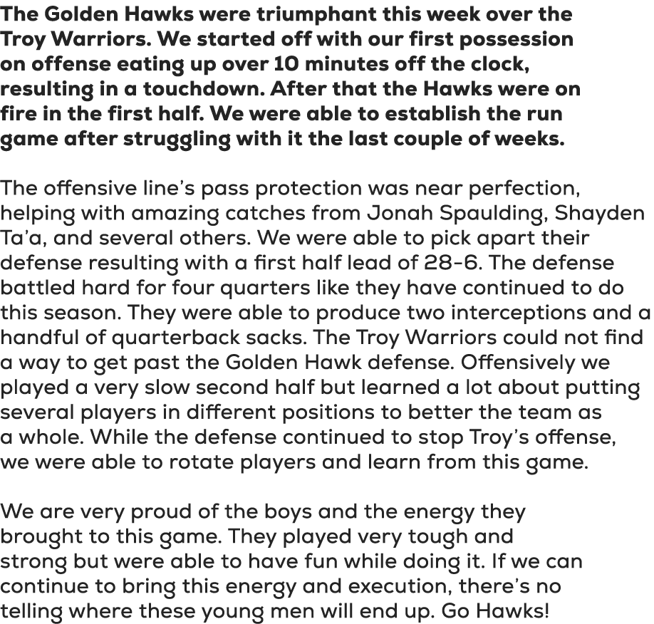 The Golden Hawks were triumphant this week over the Troy Warriors. We started off with our first possession on offens...