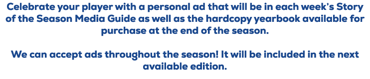 Celebrate your player with a personal ad that will be in each week’s Story of the Season Media Guide as well as the h...