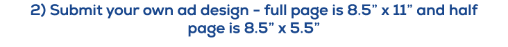 2) Submit your own ad design full page is 8.5” x 11” and half page is 8.5” x 5.5” 