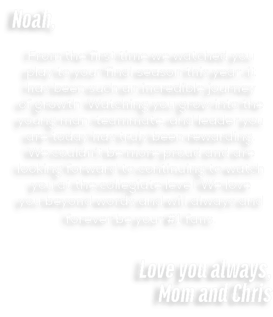 Noah, From the first time we watched you play to your final season this year, it has been such an incredible journey ...