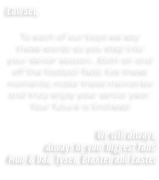 Lawsen, To each of our boys we say these words as you step into your senior season...Both on and off the football fie...