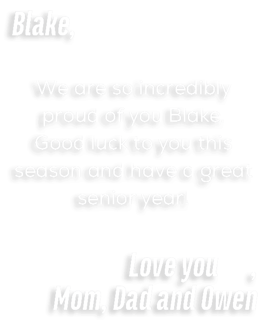 Blake, We are so incredibly proud of you Blake. Good luck to you this season and have a great senior year! Love you ,...