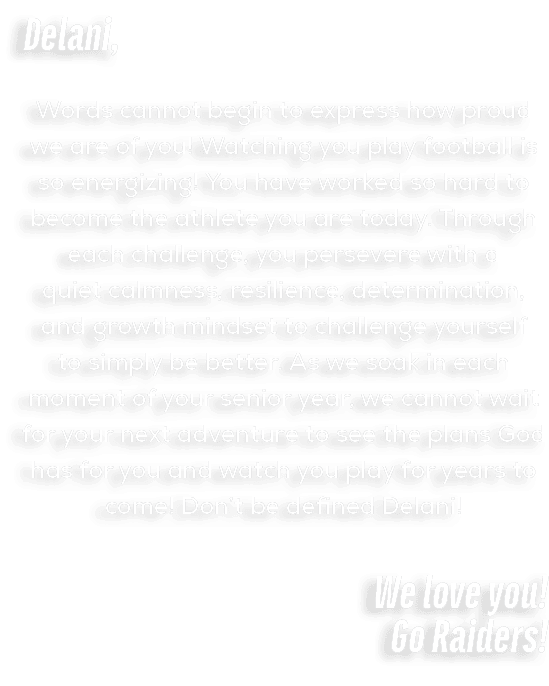 Delani, Words cannot begin to express how proud we are of you! Watching you play football is so energizing! You have ...