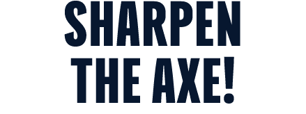 sharpen the axe!