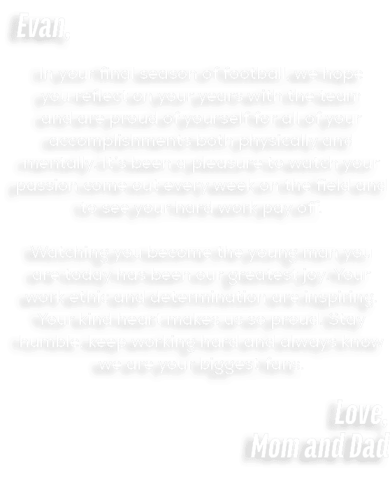 Evan, In your final season of football, we hope you reflect on your years with the team and are proud of yourself for...