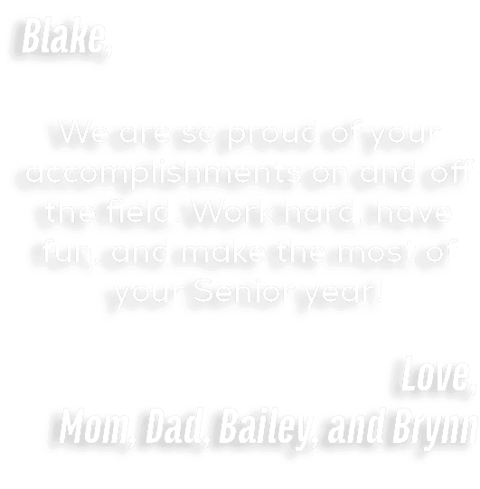 Blake, We are so proud of your accomplishments on and off the field. Work hard, have fun, and make the most of your S...