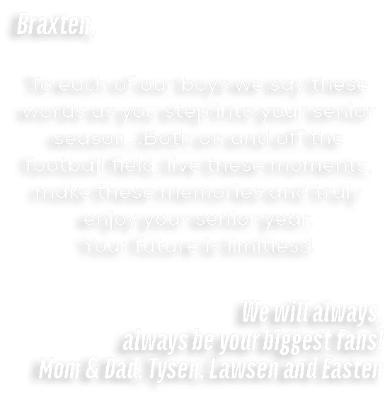 Braxten, To each of our boys we say these words as you step into your senior season...Both on and off the football fi...