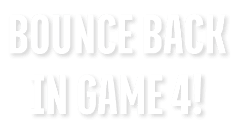 BOUNCE BACK IN GAME 4!