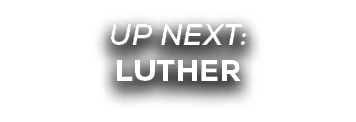 UP NEXT: LUTHER