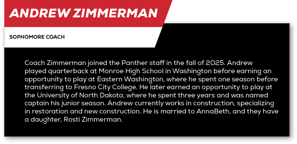 Andrew Zimmerman,sophomore coach,Coach Zimmerman joined the Panther staff in the fall of 2025. Andrew played quarterb...