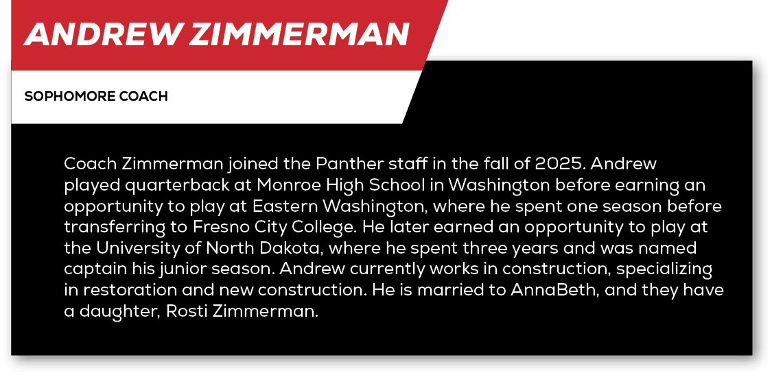 Andrew Zimmerman,sophomore coach,Coach Zimmerman joined the Panther staff in the fall of 2025. Andrew played quarterb...
