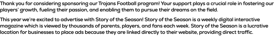 Thank you for considering sponsoring our Trojans Football program! Your support plays a crucial role in fostering our...