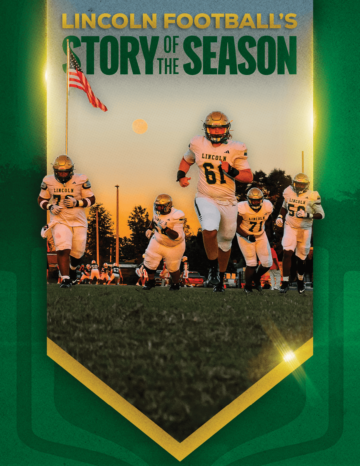 Five football players in white uniforms with “Lincoln" on their jerseys are running on a field at sunset with an American flag in the background and the text "Lincoln Football's Story of the Season" above them. Description generated by AI
