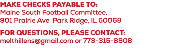 Make checks payable to: Maine South Football Committee, 901 Prairie Ave. Park Ridge, IL 60068 For questions, please c...