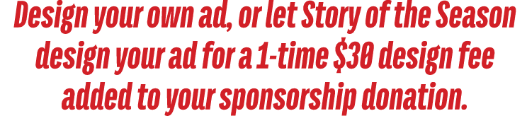 Design your own ad, or let Story of the Season design your ad for a 1 time $30 design fee added to your sponsorship d...
