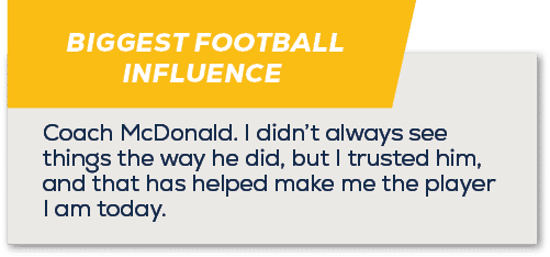 BIGGEST FOOTBALL INFLUENCE,Coach McDonald. I didn’t always see things the way he did, but I trusted him, and that has...