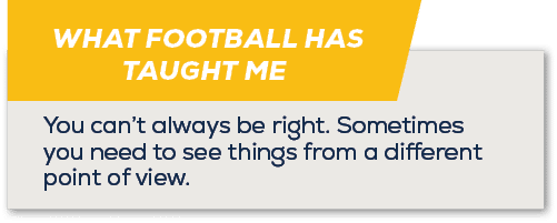WHAT FOOTBALL HAS TAUGHT ME ,You can’t always be right. Sometimes you need to see things from a different point of view.