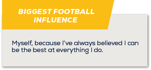 BIGGEST FOOTBALL INFLUENCE,Myself, because I’ve always believed I can be the best at everything I do