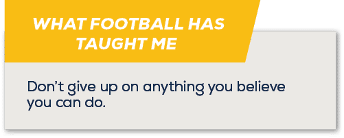 WHAT FOOTBALL HAS TAUGHT ME ,Don’t give up on anything you believe you can do.